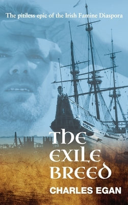 The Exile Breed: The Pitiless Epic of the Irish Famine Diaspora by Egan, Charles