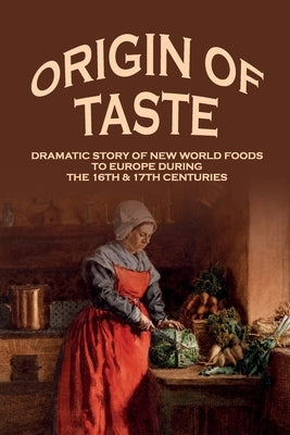 Origin Of Taste: Dramatic Story Of New World Foods To Europe During The 16th & 17th Centuries: New World Foods List by Tibbles, Lorilee