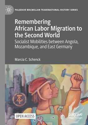 Remembering African Labor Migration to the Second World: Socialist Mobilities Between Angola, Mozambique, and East Germany by Schenck, Marcia C.