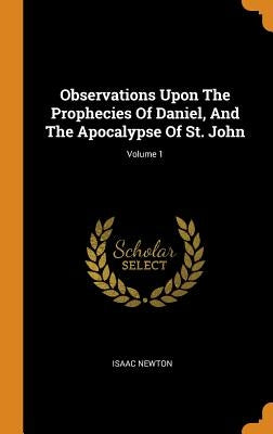 Observations Upon The Prophecies Of Daniel, And The Apocalypse Of St. John; Volume 1 by Newton, Isaac