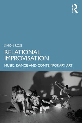 Relational Improvisation: Music, Dance and Contemporary Art by Rose, Simon