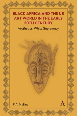 Black Africa and the Us Art World in the Early 20th Century: Aesthetics, White Supremacy by Mullins, P. A.