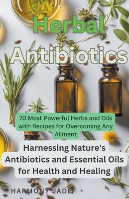 Herbal Antibiotics: Harnessing Nature's Antibiotics and Essential Oils for Health and Healing by Jade, Harmony