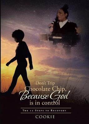 Don't Trip Chocolate Chip- Because God Is in Control: The 12 Steps to Recovery by Cookie