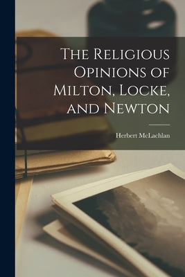 The Religious Opinions of Milton, Locke, and Newton by McLachlan, Herbert 1876-