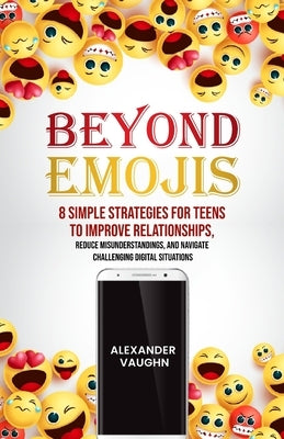 Beyond Emojis: 8 Simple Strategies for Teens to Improve Relationships, Reduce Misunderstandings, and Navigate Challenging Digital Sit by Vaughn, Alexander