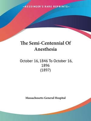 The Semi-Centennial Of Anesthesia: October 16, 1846 To October 16, 1896 (1897) by Massachusetts General Hospital