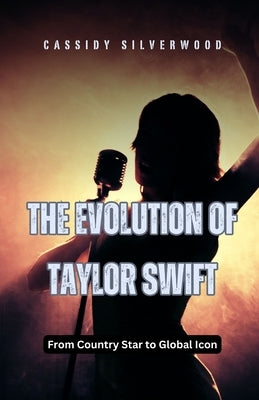 The Evolution of Taylor Swift: From Country Star to Global Icon by Silverwood, Cassidy