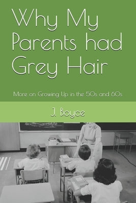 Why My Parents had Grey Hair: More on Growing Up in the 50s and 60s by Boyce, J.