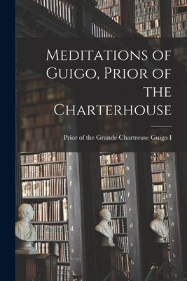 Meditations of Guigo, Prior of the Charterhouse by Guigo I., Prior Of the Grande Chartreu