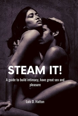 Steam it!: A guide to build intimacy, have great sex and pleasure by Hatton, Luis D.