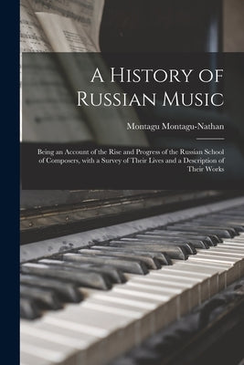 A History of Russian Music: Being an Account of the Rise and Progress of the Russian School of Composers, With a Survey of Their Lives and a Descr by Montagu-Nathan, Montagu