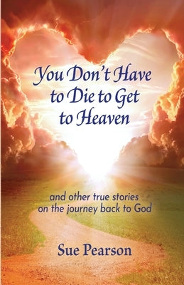 You Don't Have to Die to Get to Heaven by Pearson, Sue