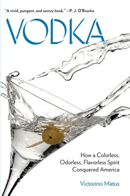 Vodka: How a Colorless, Odorless, Flavorless Spirit Conquered America by Matus, Victorino