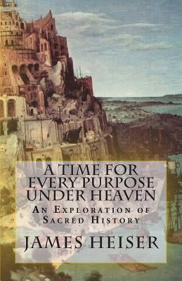 A Time for Every Purpose Under Heaven: An Exploration of Sacred History by Heiser, James D.