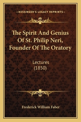 The Spirit And Genius Of St. Philip Neri, Founder Of The Oratory: Lectures (1850) by Faber, Frederick William