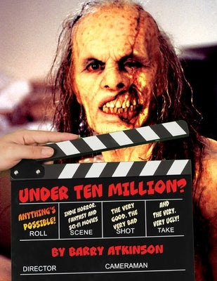 Under Ten Million? Anything's Possible!: Indie Horror, Fantasy, and Sci-Fi Movies The Very Good, the Very Bad and the Very, Very Ugly! by Atkinson, Barry