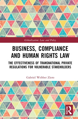 Business, Compliance and Human Rights Law: The Effectiveness of Transnational Private Regulations for Vulnerable Stakeholders by Ziero, Gabriel Webber