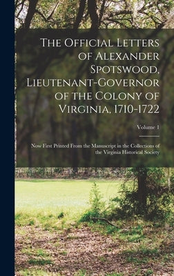 The Official Letters of Alexander Spotswood, Lieutenant-Governor of the Colony of Virginia, 1710-1722: Now First Printed From the Manuscript in the Co by Virginia Lieutenant-Governor, 1710-1