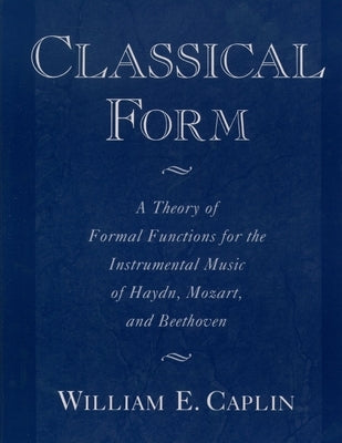 Classical Form: A Theory of Formal Functions for the Instrumental Music of Haydn, Mozart, and Beethoven by Caplin, William E.