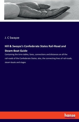 Hill & Swayze's Confederate States Rail-Road and Steam-Boat Guide: Containing the time-tables, fares, connections and distances on all the rail-roads by Swayze, J. C.