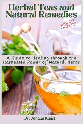 Herbal Teas and Natural Remedies: A Guide to Healing through the Harnessed Power of Natural Herbs by Kleist, Amalie