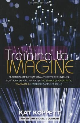 Training to Imagine: Practical Improvisational Theatre Techniques for Trainers and Managers to Enhance Creativity, Teamwork, Leadership, an by Koppett, Kat