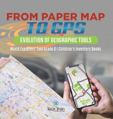 From Paper Map to GPS: Evolution of Geographic Tools World Explorers' Tool Grade 6 Children's Inventors Books by Tech Tron