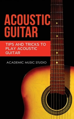 Acoustic Guitar: Tips and Tricks to Play Acoustic Guitar by Studio, Academic Music