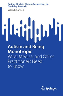 Autism and Being Monotropic: What Medical and Other Practitioners Need to Know by Lawson, Wenn B.