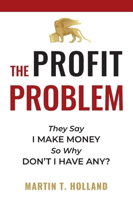 The Profit Problem: They Say I Make Money, So Why Don't I Have Any? by Holland, Martin T.