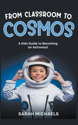 From Classroom to Cosmos: A Kids Guide to Becoming an Astronaut by Michaels, Sarah