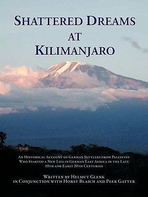 Shattered Dreams at Kilimanjaro: An Historical Account of German Settlers from Palestine Who Started a New Life in German East Africa During the Late by Glenk, Helmut