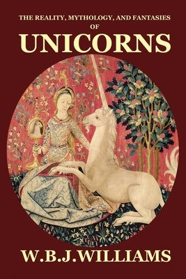 The Reality, Mythology, and Fantasies of Unicorns by Williams, W. B. J.