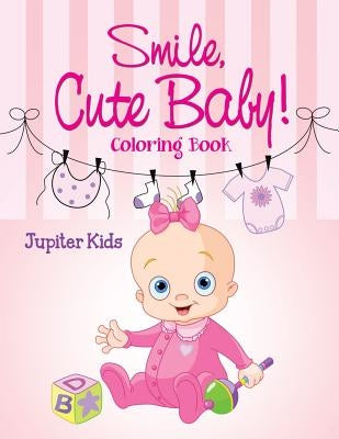 Smile, Cute Baby!: Coloring Book by Jupiter Kids