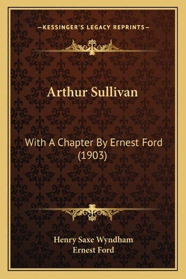 Arthur Sullivan: With A Chapter By Ernest Ford (1903) by Wyndham, Henry Saxe