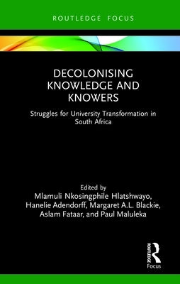 Decolonising Knowledge and Knowers: Struggles for University Transformation in South Africa by Hlatshwayo, Mlamuli Nkosingphile