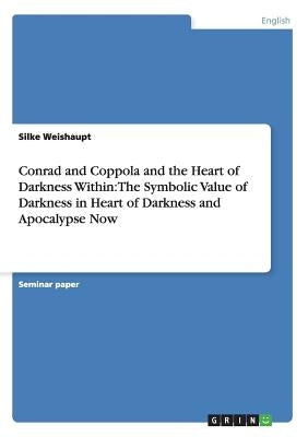 Conrad and Coppola and the Heart of Darkness Within: The Symbolic Value of Darkness in Heart of Darkness and Apocalypse Now by Weishaupt, Silke