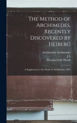 The Method of Archimedes, Recently Discovered by Heiberg; a Supplement to the Works of Archimedes, 1897 by Heath, Thomas Little