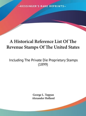 A Historical Reference List Of The Revenue Stamps Of The United States: Including The Private Die Proprietary Stamps (1899) by Toppan, George L.