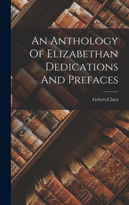 An Anthology Of Elizabethan Dedications And Prefaces by Gebert, Clara