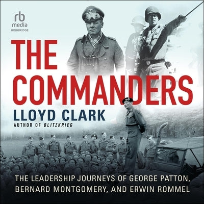 The Commanders: The Leadership Journeys of George Patton, Bernard Montgomery, and Erwin Rommel by Clark, Lloyd