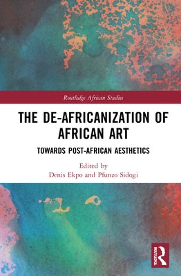 The De-Africanization of African Art: Towards Post-African Aesthetics by Ekpo, Denis