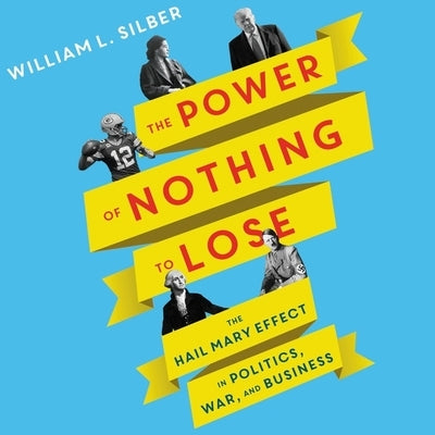 The Power of Nothing to Lose: The Hail Mary Effect in Politics, War, and Business by Silber, William L.