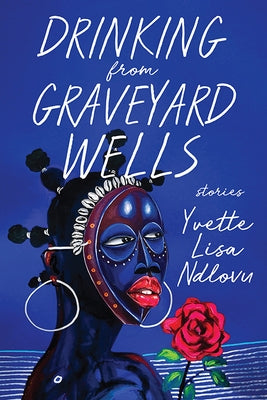 Drinking from Graveyard Wells: Stories by Ndlovu, Yvette Lisa