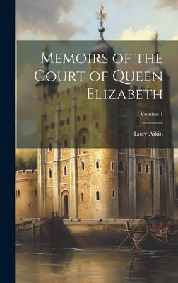 Memoirs of the Court of Queen Elizabeth; Volume 1 by Aikin, Lucy