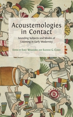 Acoustemologies in Contact: Sounding Subjects and Modes of Listening in Early Modernity by Wilbourne, Emily