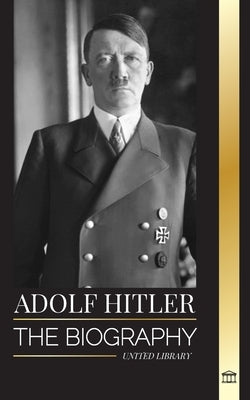 Adolf Hitler: The biography of the Fuhrer, his Ascent to Power, and Domination over Nazi Germany as a Dictator by Library, United