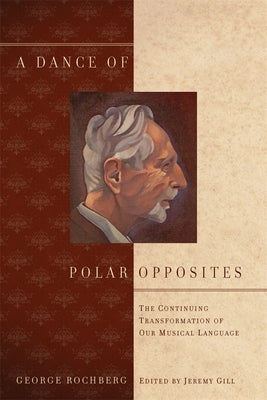 A Dance of Polar Opposites: The Continuing Transformation of Our Musical Language by Rochberg, George