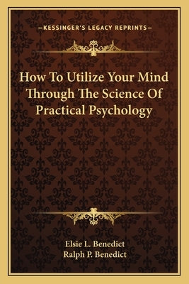 How To Utilize Your Mind Through The Science Of Practical Psychology by Benedict, Elsie L.